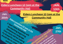 Jan. 6, 13, 20, 37: Elders Luncheon nonn-1p.m., Community Hall. Plus: Jan. 20, 1-4 p.m. Clara Goodman will teach beginning Athabascan language and Cory Carlo will make fry bread; all are invited. Jan. 27: Shirley Williams shares techniques for self-care and practicing mindfulness through creative expression.