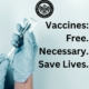 Photo of hands in blue surgical gloves preparing a vaccination shot. Text reads, Vaccines: Free. Necessary. Save Lives.